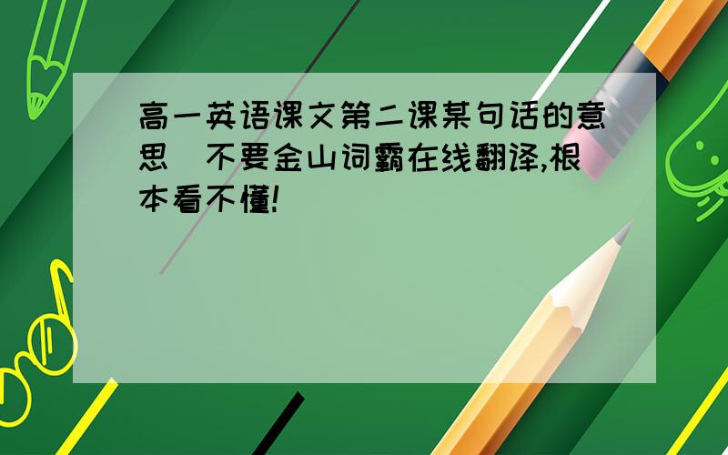 高一英语课文第二课某句话的意思（不要金山词霸在线翻译,根本看不懂!）