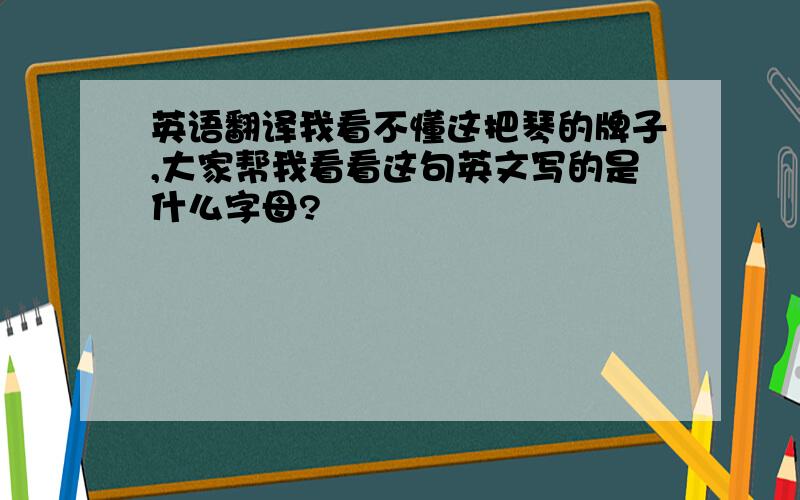 英语翻译我看不懂这把琴的牌子,大家帮我看看这句英文写的是什么字母?