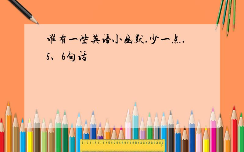 谁有一些英语小幽默,少一点,5、6句话