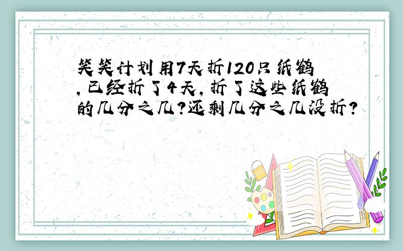 笑笑计划用7天折120只纸鹤,已经折了4天,折了这些纸鹤的几分之几?还剩几分之几没折?