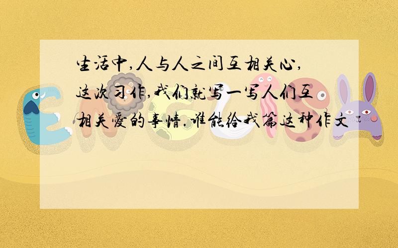 生活中,人与人之间互相关心,这次习作,我们就写一写人们互相关爱的事情.谁能给我篇这种作文