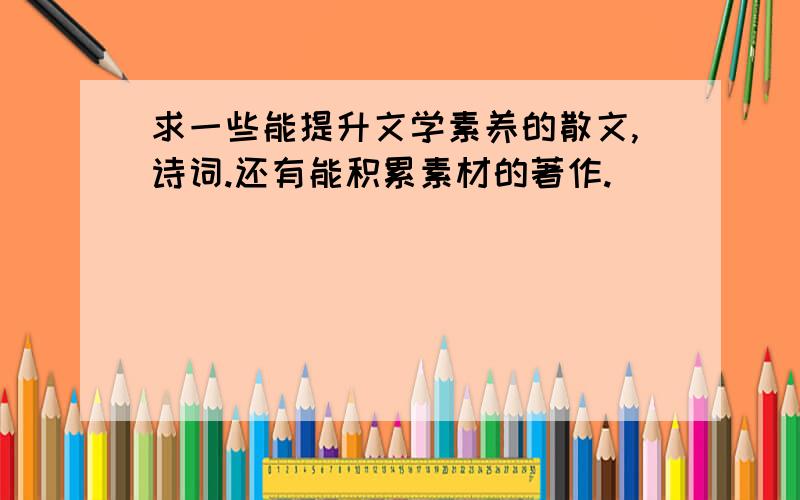 求一些能提升文学素养的散文,诗词.还有能积累素材的著作.