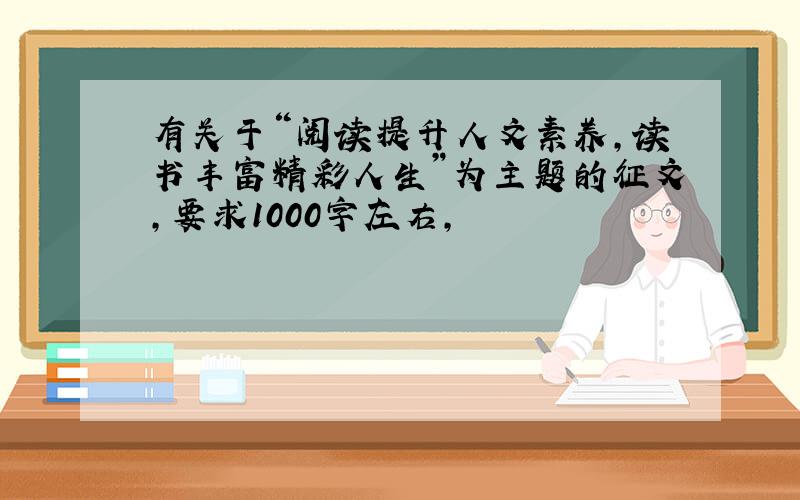 有关于“阅读提升人文素养,读书丰富精彩人生”为主题的征文,要求1000字左右,