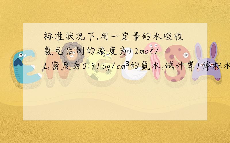 标准状况下,用一定量的水吸收氨气后制的浓度为12mol/L,密度为0.915g/cm³的氨水,试计算1体积水吸