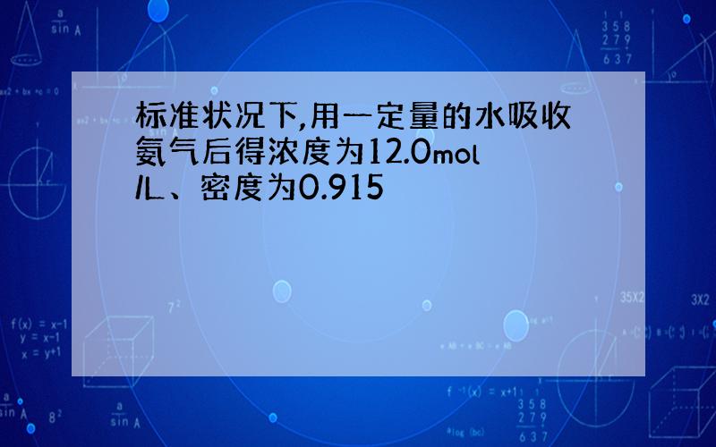 标准状况下,用一定量的水吸收氨气后得浓度为12.0mol/L、密度为0.915