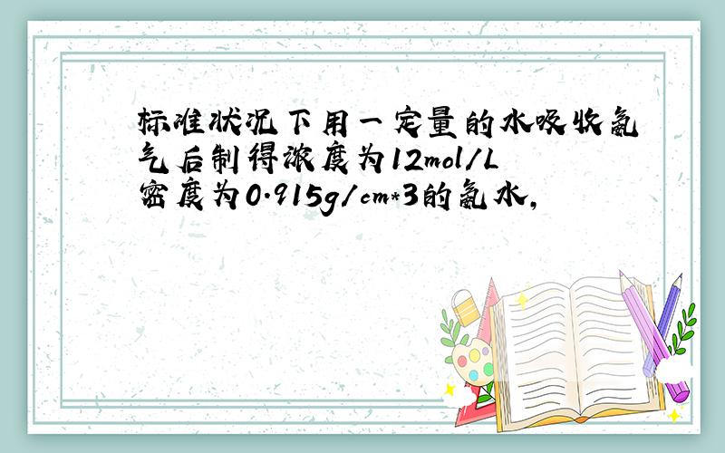 标准状况下用一定量的水吸收氨气后制得浓度为12mol/L密度为0.915g/cm*3的氨水,