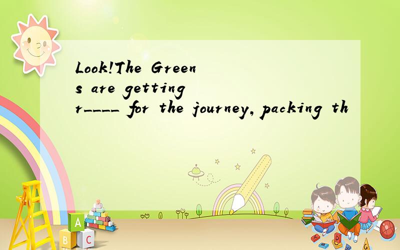 Look!The Greens are getting r____ for the journey,packing th