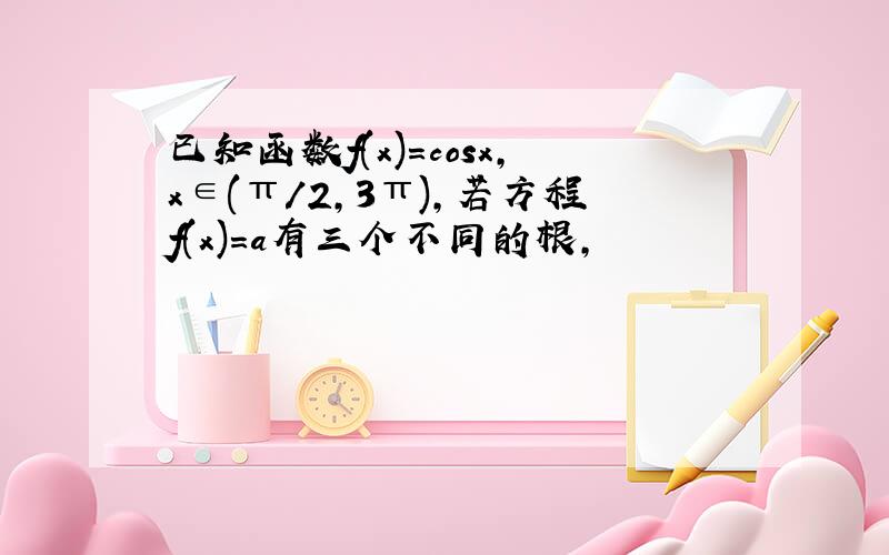 已知函数f(x)=cosx,x∈(π/2,3π),若方程f(x)=a有三个不同的根,