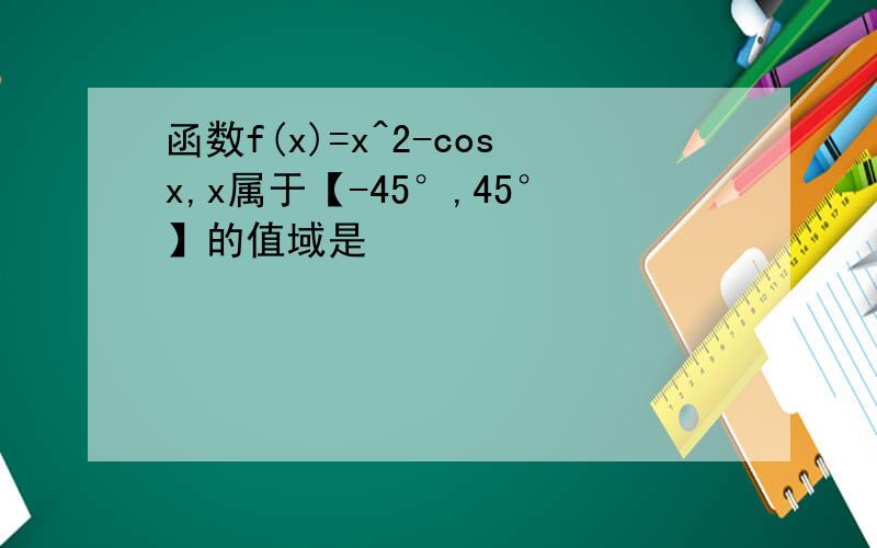 函数f(x)=x^2-cosx,x属于【-45°,45°】的值域是