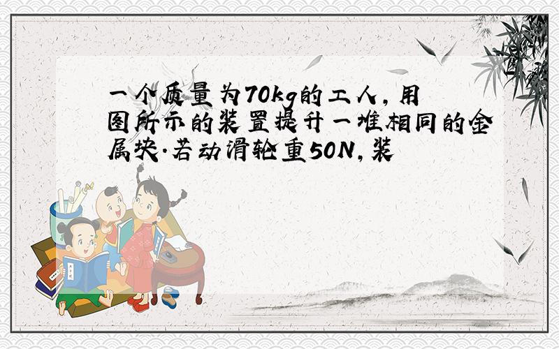 一个质量为70kg的工人,用图所示的装置提升一堆相同的金属块.若动滑轮重50N,装