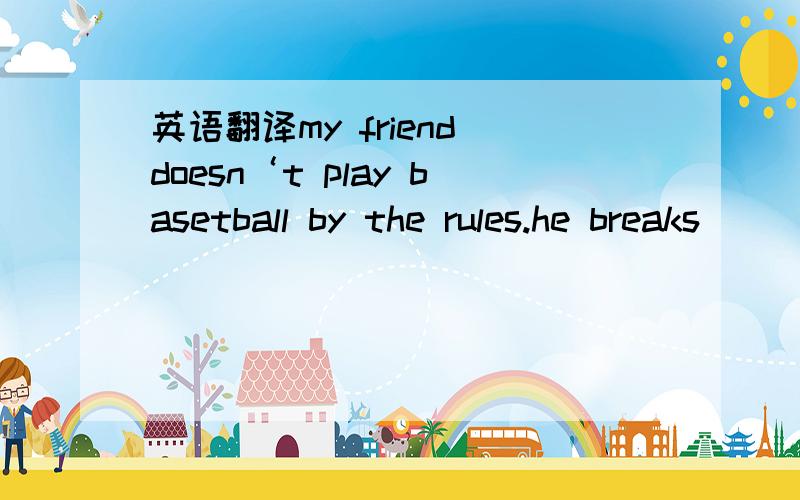 英语翻译my friend doesn‘t play basetball by the rules.he breaks