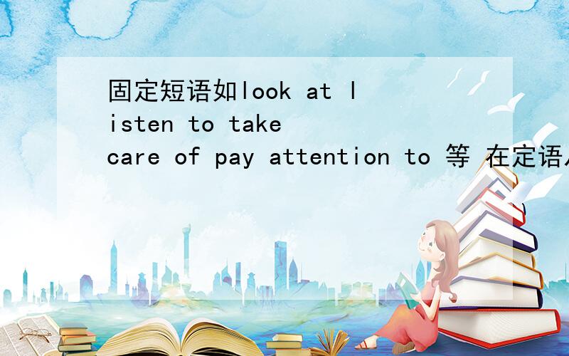 固定短语如look at listen to take care of pay attention to 等 在定语从句