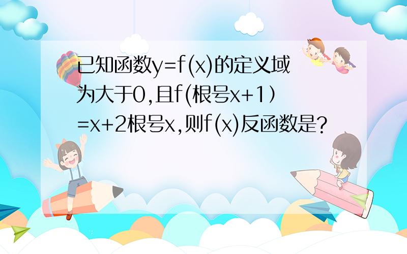 已知函数y=f(x)的定义域为大于0,且f(根号x+1）=x+2根号x,则f(x)反函数是?