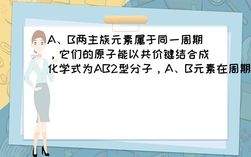 A、B两主族元素属于同一周期，它们的原子能以共价键结合成化学式为AB2型分子，A、B元素在周期表中的族序数可能为（　　）