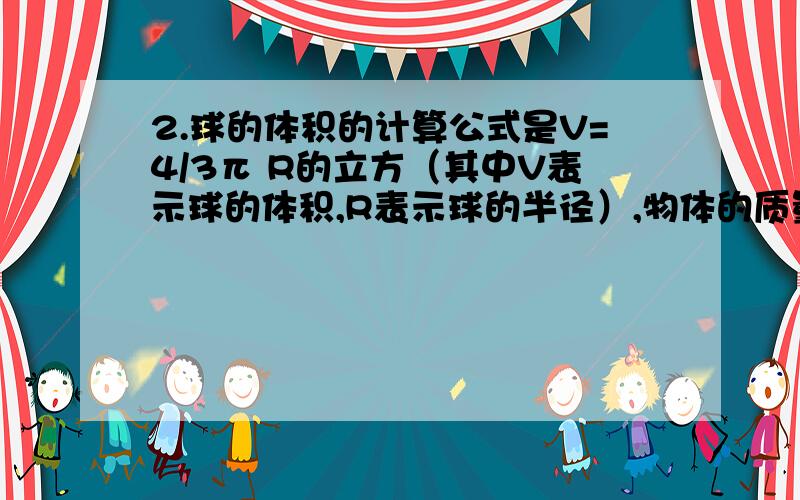 2.球的体积的计算公式是V=4/3π R的立方（其中V表示球的体积,R表示球的半径）,物体的质量的计算公式是m=