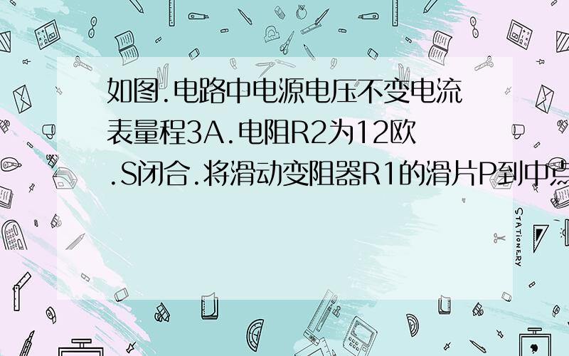 如图.电路中电源电压不变电流表量程3A.电阻R2为12欧.S闭合.将滑动变阻器R1的滑片P到中点.这时电流表为1.5A