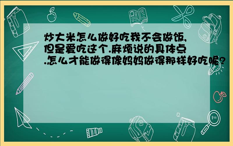 炒大米怎么做好吃我不会做饭,但是爱吃这个.麻烦说的具体点.怎么才能做得像妈妈做得那样好吃呢?