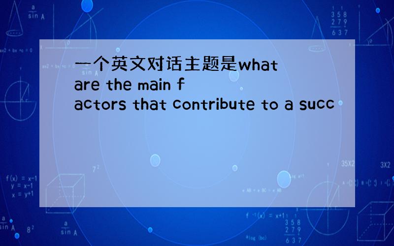 一个英文对话主题是what are the main factors that contribute to a succ