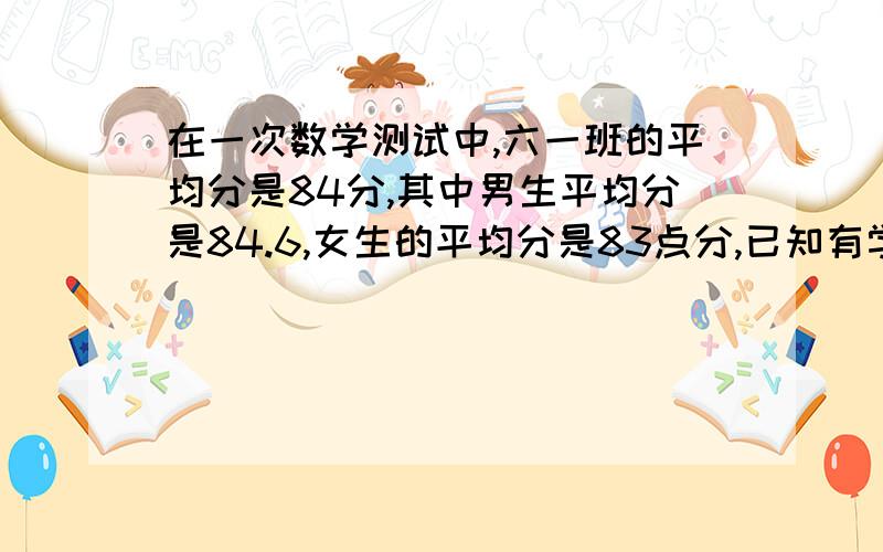 在一次数学测试中,六一班的平均分是84分,其中男生平均分是84.6,女生的平均分是83点分,已知有学生45人