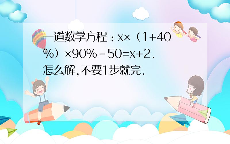 一道数学方程：x×（1+40%）×90%-50=x+2.怎么解,不要1步就完.