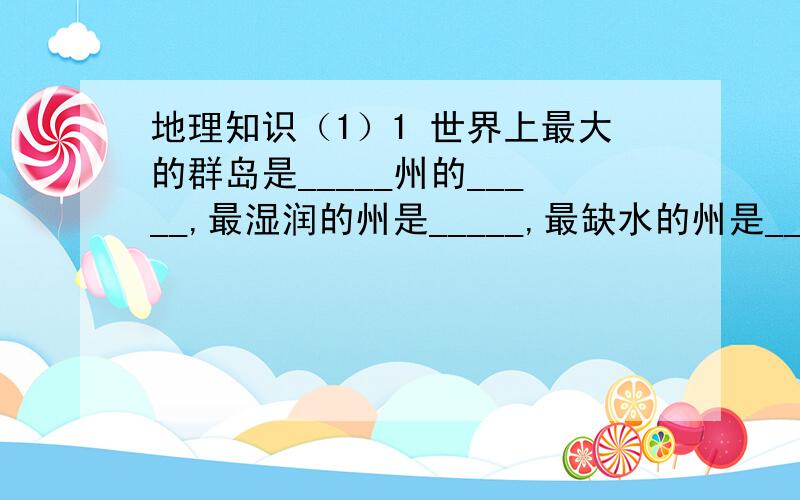 地理知识（1）1 世界上最大的群岛是_____州的_____,最湿润的州是_____,最缺水的州是_____,地势最和缓