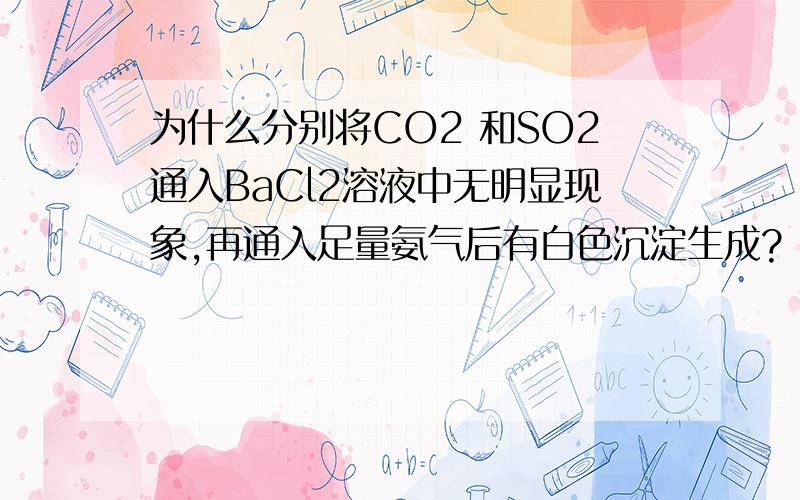 为什么分别将CO2 和SO2通入BaCl2溶液中无明显现象,再通入足量氨气后有白色沉淀生成?