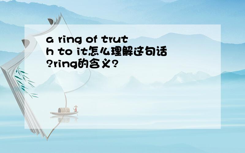 a ring of truth to it怎么理解这句话?ring的含义?