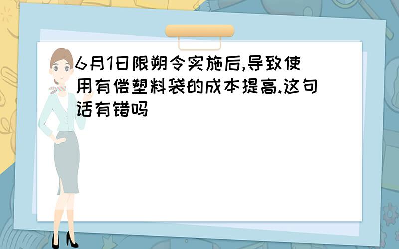 6月1日限朔令实施后,导致使用有偿塑料袋的成本提高.这句话有错吗