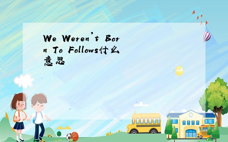 We Weren't Born To Follows什么意思