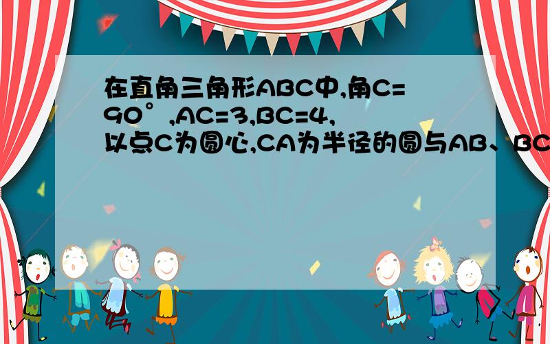 在直角三角形ABC中,角C=90°,AC=3,BC=4,以点C为圆心,CA为半径的圆与AB、BC分别交