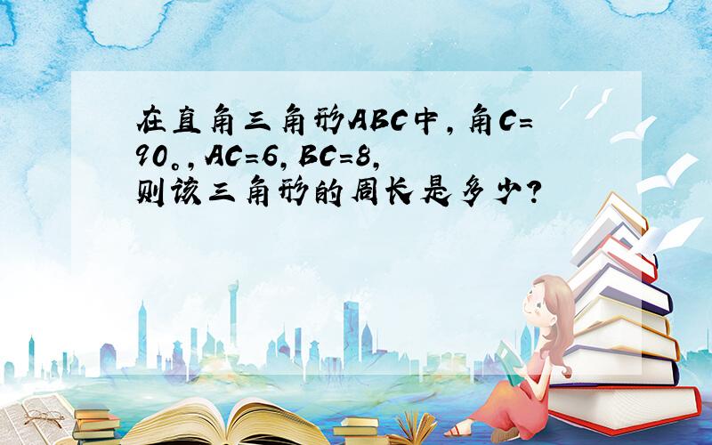 在直角三角形ABC中,角C=90°,AC=6,BC=8,则该三角形的周长是多少?