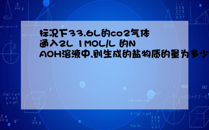 标况下33.6L的co2气体通入2L 1MOL/L 的NAOH溶液中,则生成的盐物质的量为多少?