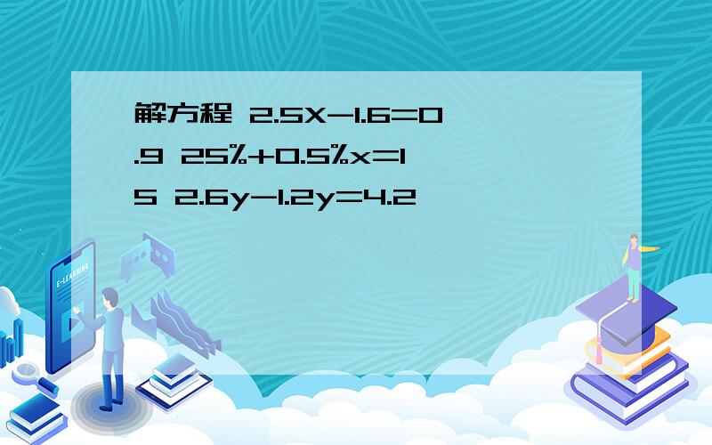 解方程 2.5X-1.6=0.9 25%+0.5%x=15 2.6y-1.2y=4.2