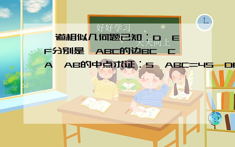 一道相似几何题已知：D,E,F分别是△ABC的边BC,CA,AB的中点求证：S△ABC=4S△DEF要用相似三角形的性质