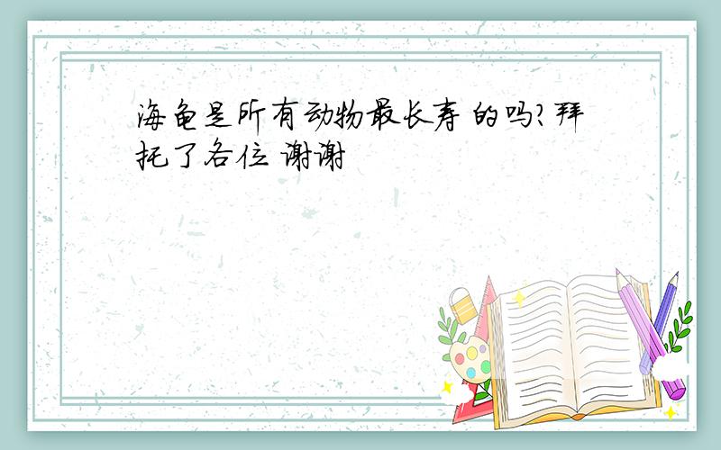 海龟是所有动物最长寿的吗?拜托了各位 谢谢