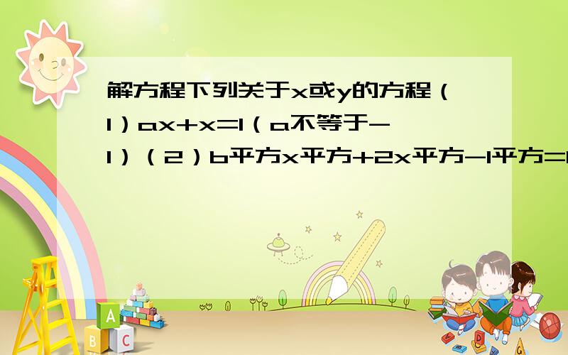 解方程下列关于x或y的方程（1）ax+x=1（a不等于-1）（2）b平方x平方+2x平方-1平方=0