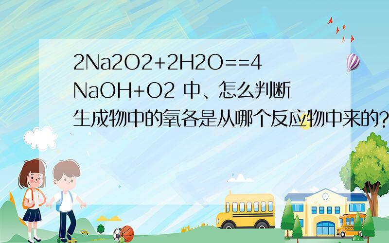 2Na2O2+2H2O==4NaOH+O2 中、怎么判断生成物中的氧各是从哪个反应物中来的?我卜太懂!