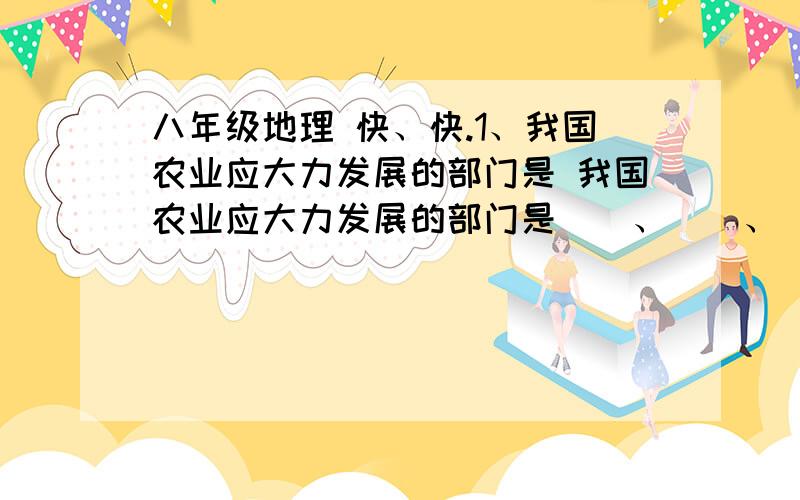 八年级地理 快、快.1、我国农业应大力发展的部门是 我国农业应大力发展的部门是（）、（）、（）2、我国工业基地和工业中心