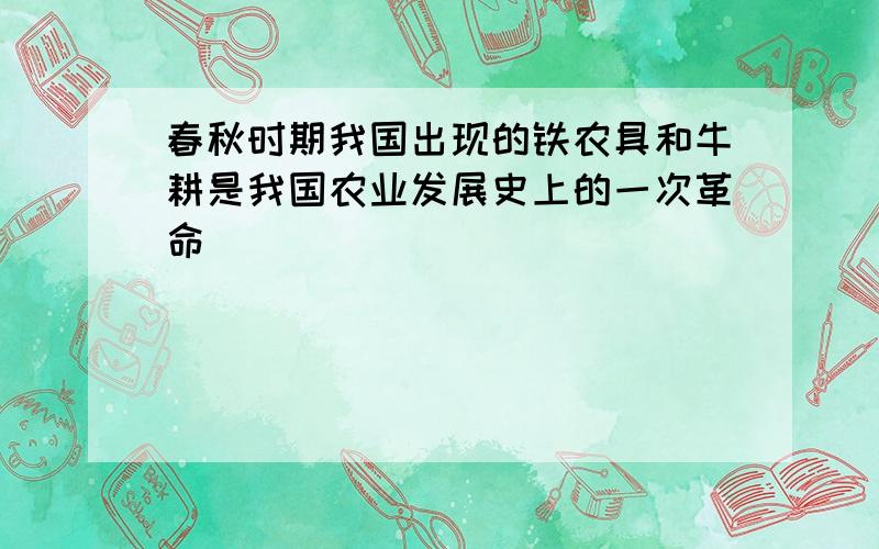 春秋时期我国出现的铁农具和牛耕是我国农业发展史上的一次革命