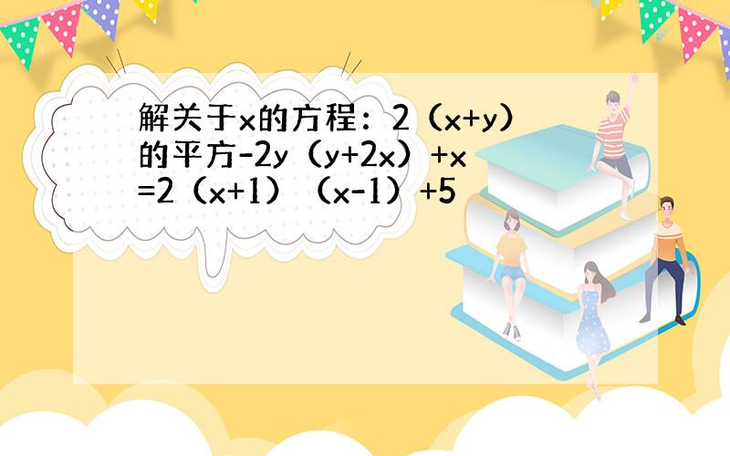 解关于x的方程：2（x+y）的平方-2y（y+2x）+x=2（x+1）（x-1）+5