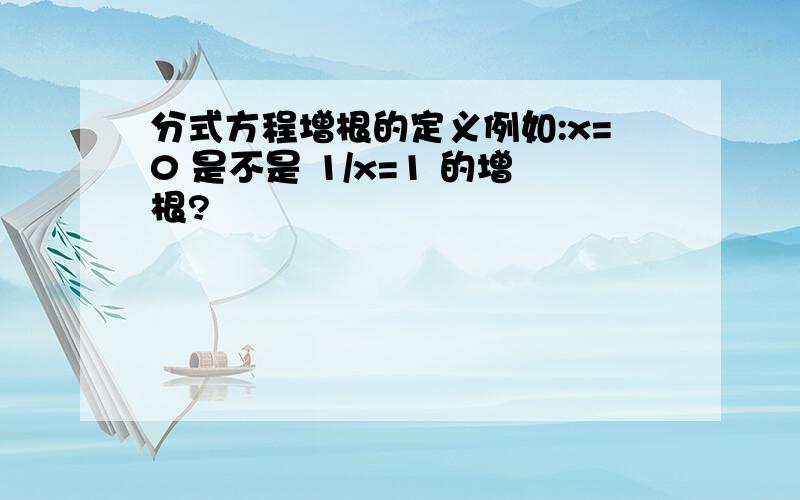 分式方程增根的定义例如:x=0 是不是 1/x=1 的增根?