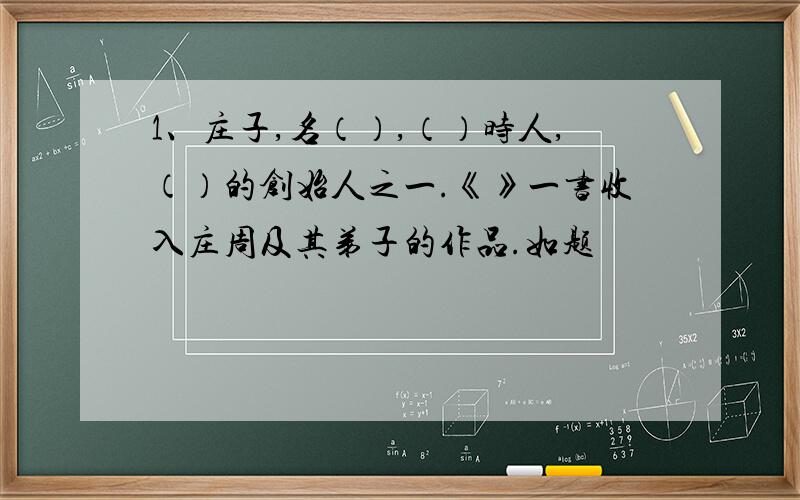 1、庄子,名（）,（）时人,（）的创始人之一.《》一书收入庄周及其弟子的作品.如题