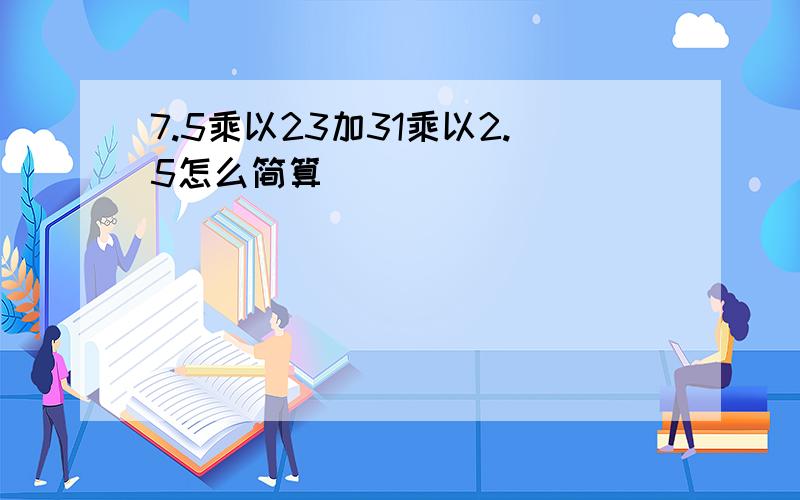 7.5乘以23加31乘以2.5怎么简算