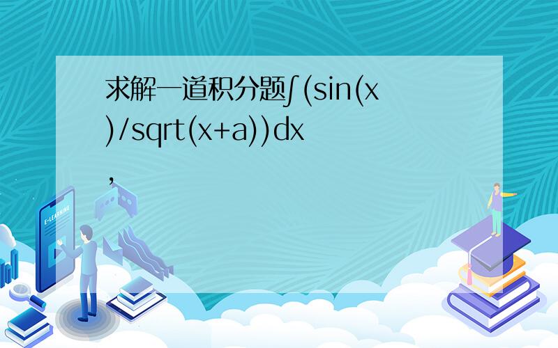 求解一道积分题∫(sin(x)/sqrt(x+a))dx,