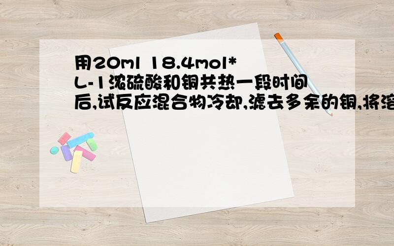 用20ml 18.4mol*L-1浓硫酸和铜共热一段时间后,试反应混合物冷却,滤去多余的铜,将溶液加水定容为100ml.