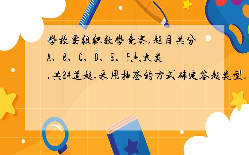 学校要组织数学竞赛,题目共分A、B、C、D、E、F六大类,共24道题,采用抽签的方式确定答题类型.如果抽到六类题的可能性