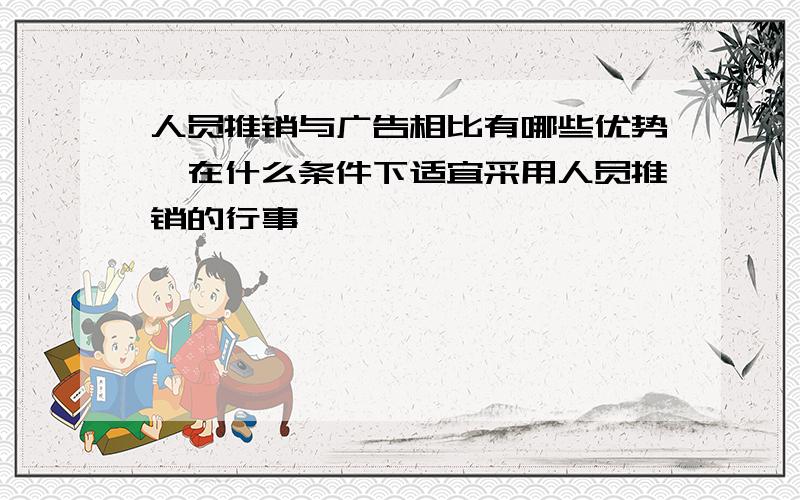 人员推销与广告相比有哪些优势,在什么条件下适宜采用人员推销的行事