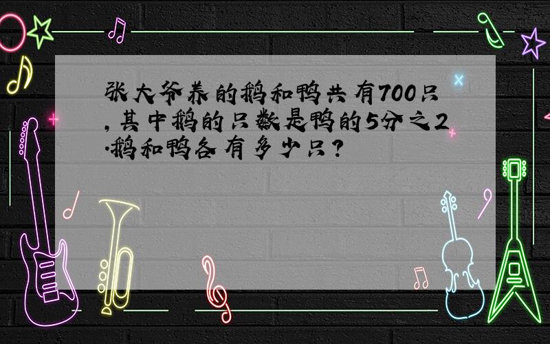 张大爷养的鹅和鸭共有700只,其中鹅的只数是鸭的5分之2.鹅和鸭各有多少只?