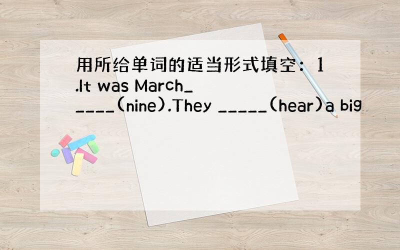 用所给单词的适当形式填空：1.It was March_____(nine).They _____(hear)a big