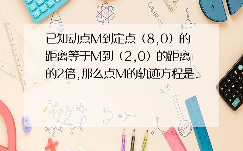 已知动点M到定点（8,0）的距离等于M到（2,0）的距离的2倍,那么点M的轨迹方程是.